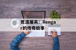 荒漠屠夫：Rengar的传奇故事