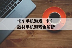 卡车手机游戏--卡车题材手机游戏全解析