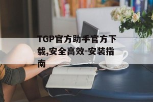 TGP官方助手官方下载,安全高效-安装指南