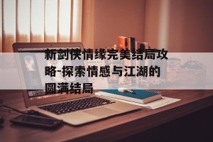 新剑侠情缘完美结局攻略-探索情感与江湖的圆满结局