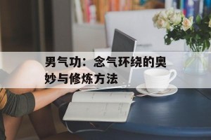 男气功：念气环绕的奥妙与修炼方法