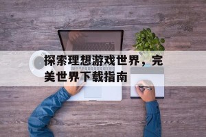 探索理想游戏世界，完美世界下载指南