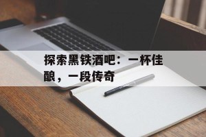 探索黑铁酒吧：一杯佳酿，一段传奇