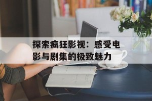 探索疯狂影视：感受电影与剧集的极致魅力