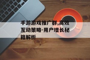 手游游戏推广群,高效互动策略-用户增长秘籍解析