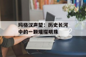 玛格汉声望：历史长河中的一颗璀璨明珠