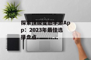 探索顶级变态手游App：2023年最佳选择盘点