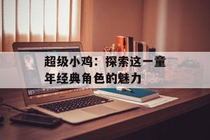 超级小鸡：探索这一童年经典角色的魅力
