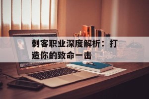 刺客职业深度解析：打造你的致命一击
