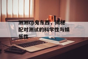 测测cp鬼东西，揭秘配对测试的科学性与娱乐性