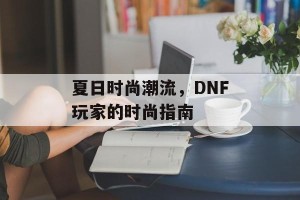 夏日时尚潮流，DNF玩家的时尚指南