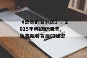 《漂亮的女邻居》：2025年韩剧新潮流，免费观看背后的秘密