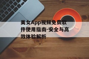 美女App视频免费软件使用指南-安全与高效体验解析
