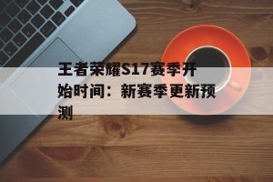 王者荣耀S17赛季开始时间：新赛季更新预测