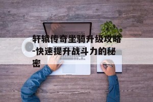 轩辕传奇坐骑升级攻略-快速提升战斗力的秘密
