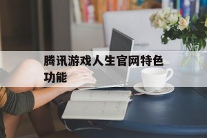 腾讯游戏人生官网特色功能
