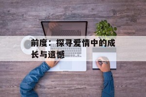 前度：探寻爱情中的成长与遗憾