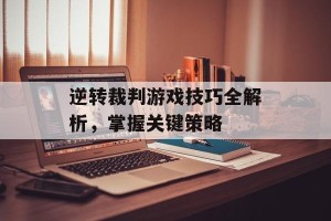 逆转裁判游戏技巧全解析，掌握关键策略