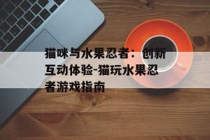 猫咪与水果忍者：创新互动体验-猫玩水果忍者游戏指南