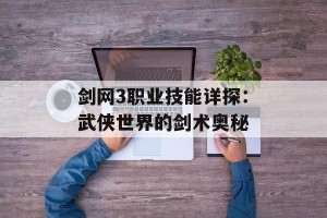 剑网3职业技能详探：武侠世界的剑术奥秘