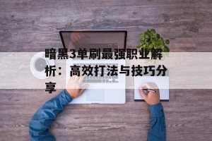 暗黑3单刷最强职业解析：高效打法与技巧分享