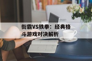 街霸VS铁拳：经典格斗游戏对决解析