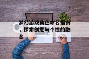 梦幻游戏角色命名指南，探索创意与个性的融合
