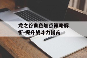 龙之谷角色加点策略解析-提升战斗力指南