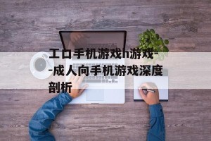 工口手机游戏h游戏--成人向手机游戏深度剖析