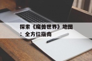 探索《魔兽世界》地图：全方位指南