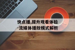 快点播,提升观看体验-流媒体播放模式解析