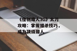 《怪物猎人3G》太刀攻略：掌握猎杀技巧，成为顶级猎人