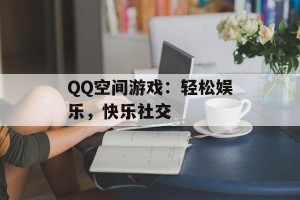 QQ空间游戏：轻松娱乐，快乐社交