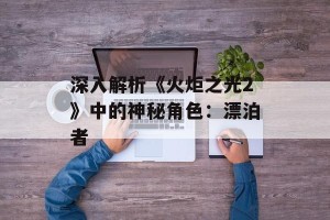 深入解析《火炬之光2》中的神秘角色：漂泊者