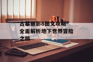 古墓丽影8图文攻略-全面解析地下世界冒险之旅