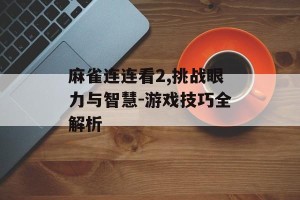 麻雀连连看2,挑战眼力与智慧-游戏技巧全解析