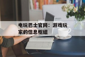 电玩巴士官网：游戏玩家的信息枢纽