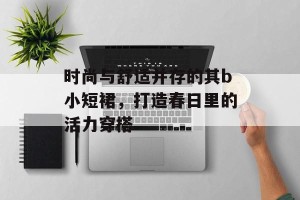 时尚与舒适并存的其b小短裙，打造春日里的活力穿搭