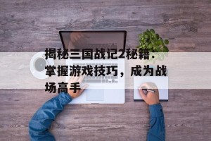 揭秘三国战记2秘籍：掌握游戏技巧，成为战场高手