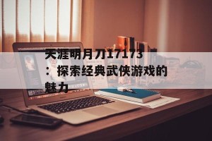 天涯明月刀17173：探索经典武侠游戏的魅力