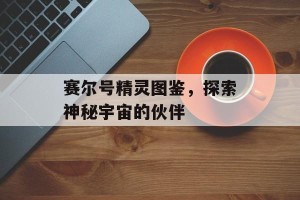 赛尔号精灵图鉴，探索神秘宇宙的伙伴