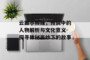 云麓小师妹，传说中的人物解析与文化意义-探寻神秘面纱下的故事