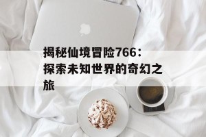 揭秘仙境冒险766：探索未知世界的奇幻之旅
