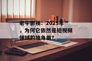 老牛影视：2025年，为何它依然是短视频领域的独角兽？