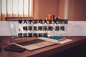 单人小游戏大全无敌版，畅享无限乐趣-游戏优化策略解析