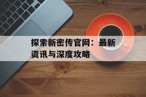 探索新密传官网：最新资讯与深度攻略