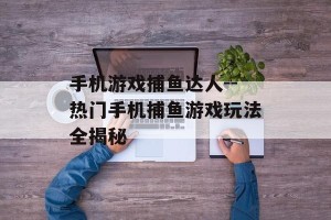 手机游戏捕鱼达人--热门手机捕鱼游戏玩法全揭秘