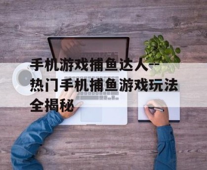 手机游戏捕鱼达人--热门手机捕鱼游戏玩法全揭秘