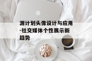 源计划头像设计与应用-社交媒体个性展示新趋势