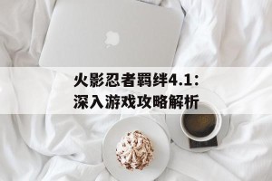 火影忍者羁绊4.1：深入游戏攻略解析